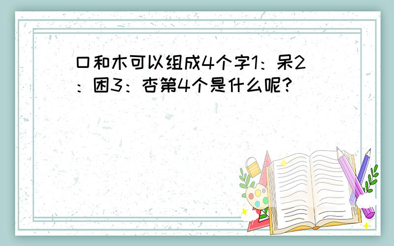 口和木可以组成4个字1：呆2：困3：杏第4个是什么呢?