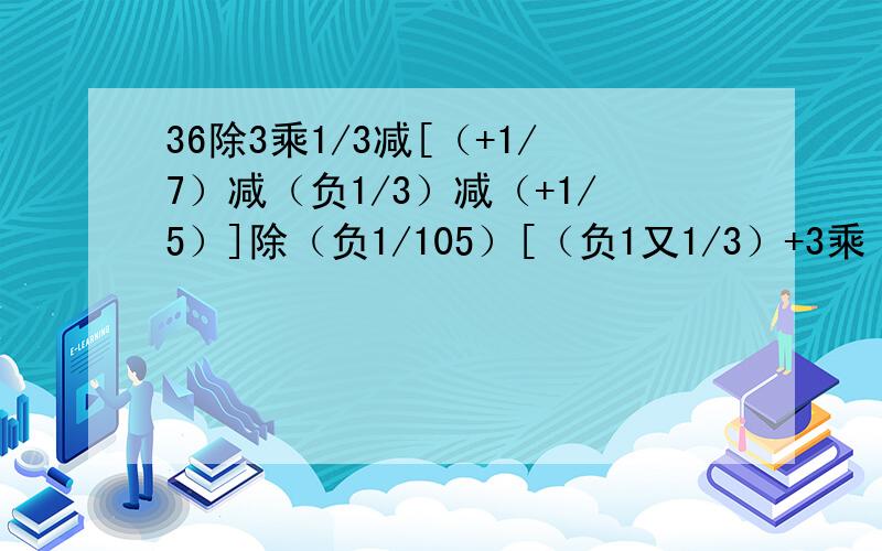 36除3乘1/3减[（+1/7）减（负1/3）减（+1/5）]除（负1/105）[（负1又1/3）+3乘（负2/5）]除[（负1又2/3）减（负2/5）乘2）]（负47.65）乘2又6/11+（负37.15）乘（负2又6/11）+10.5乘（负7又5/11）（负1/63）