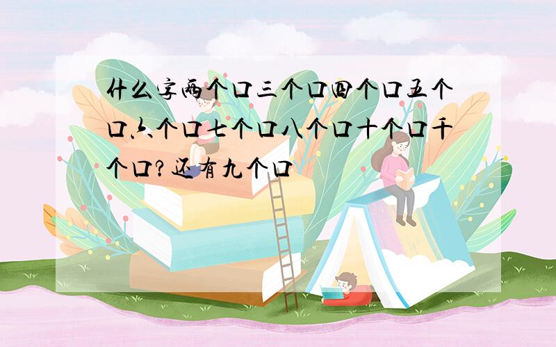 什么字两个口三个口四个口五个口六个口七个口八个口十个口千个口?还有九个口