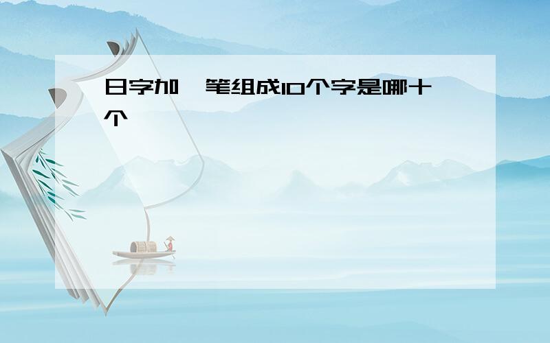 日字加一笔组成10个字是哪十个