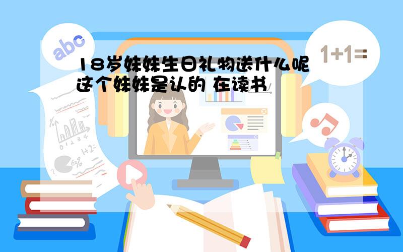 18岁妹妹生日礼物送什么呢 这个妹妹是认的 在读书