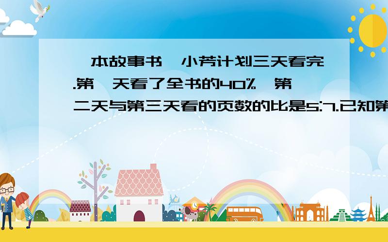 一本故事书,小芳计划三天看完.第一天看了全书的40%,第二天与第三天看的页数的比是5:7.已知第二天比第一天少看了15页,求总页数.