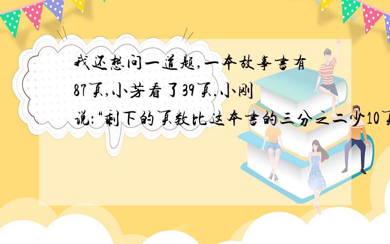 我还想问一道题,一本故事书有87页,小芳看了39页.小刚说：“剩下的页数比这本书的三分之二少10页.他说的对吗?