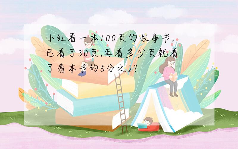 小红看一本100页的故事书,已看了30页,再看多少页就看了着本书的5分之2?