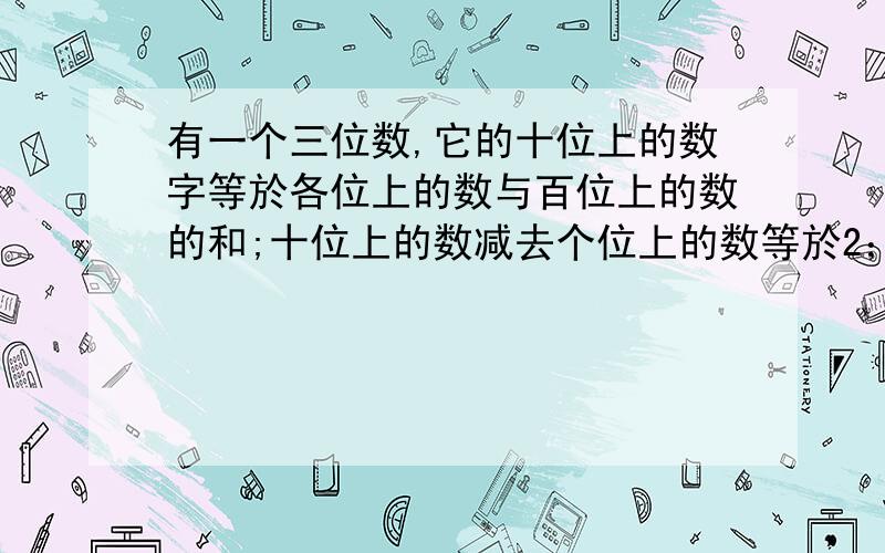 有一个三位数,它的十位上的数字等於各位上的数与百位上的数的和;十位上的数减去个位上的数等於2；百位上的数与个位上的数互相调换后所得的三位数比原来的三位数大99.求这个三位数