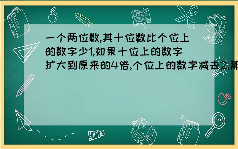 一个两位数,其十位数比个位上的数字少1,如果十位上的数字扩大到原来的4倍,个位上的数字减去2,那么所得的新两位数比原来的大58,原来的两位数是多少?要求用方程解