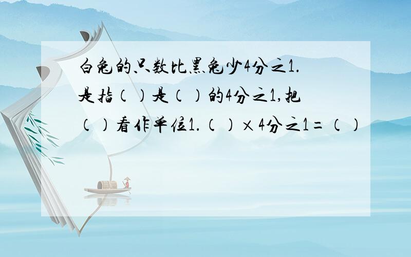 白兔的只数比黑兔少4分之1.是指（）是（）的4分之1,把（）看作单位1.（）×4分之1=（）