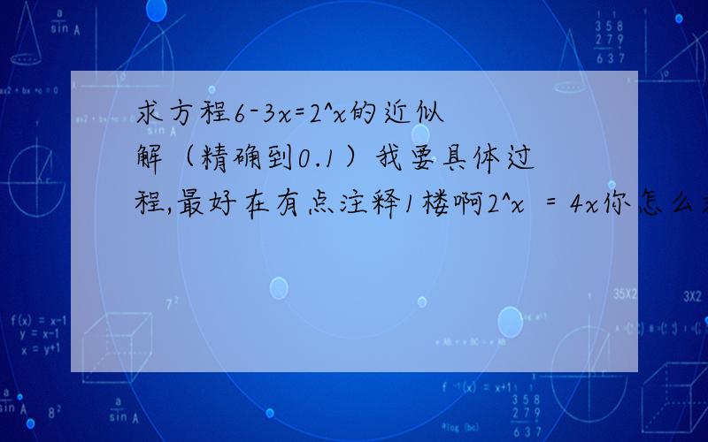 求方程6-3x=2^x的近似解（精确到0.1）我要具体过程,最好在有点注释1楼啊2^x ＝4x你怎么求出来啊