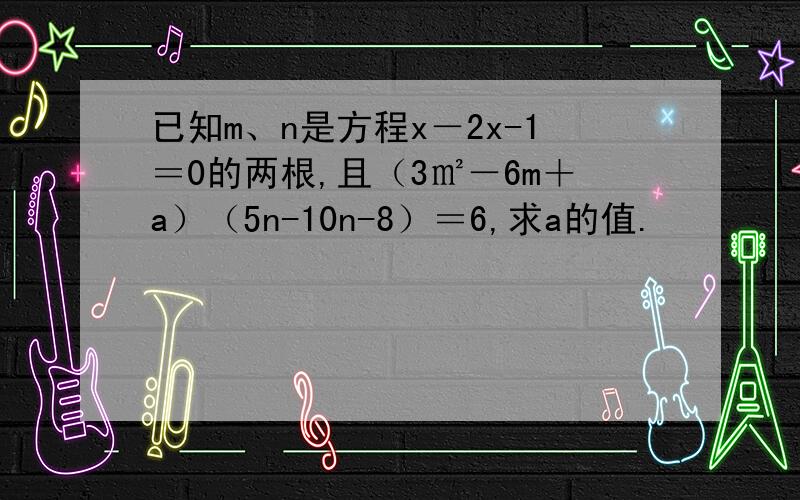 已知m、n是方程x－2x-1＝0的两根,且（3㎡－6m＋a）（5n-10n-8）＝6,求a的值.