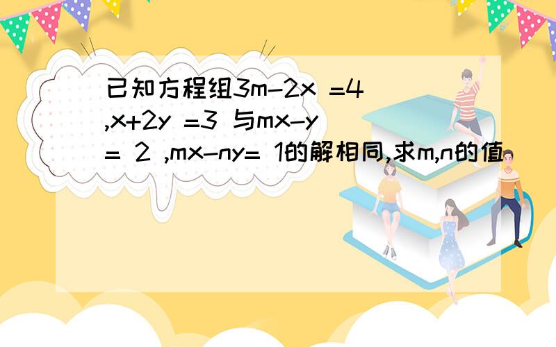 已知方程组3m-2x =4 ,x+2y =3 与mx-y= 2 ,mx-ny= 1的解相同,求m,n的值