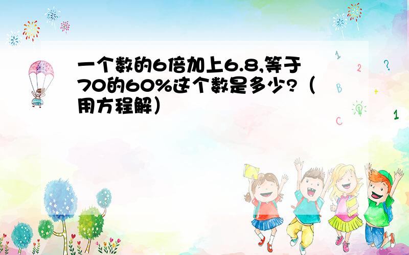 一个数的6倍加上6.8,等于70的60%这个数是多少?（用方程解）