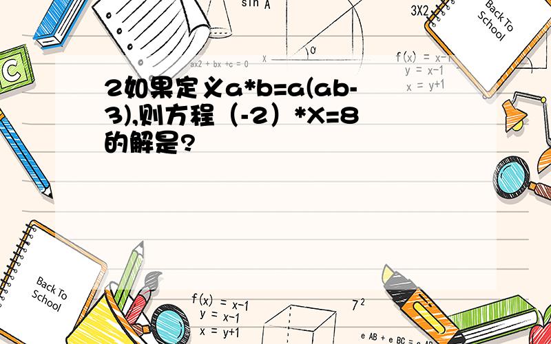 2如果定义a*b=a(ab-3),则方程（-2）*X=8的解是?