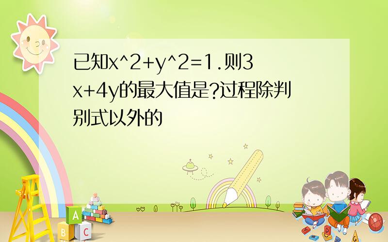 已知x^2+y^2=1.则3x+4y的最大值是?过程除判别式以外的