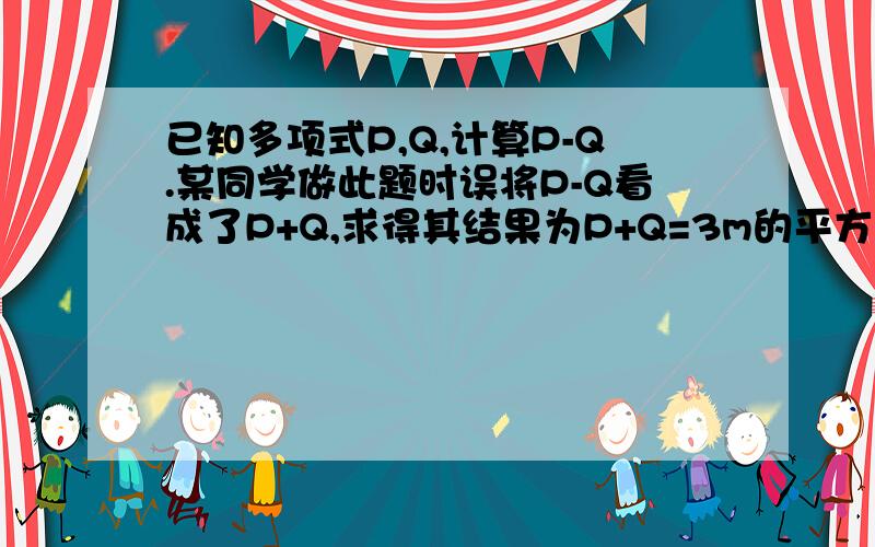 已知多项式P,Q,计算P-Q.某同学做此题时误将P-Q看成了P+Q,求得其结果为P+Q=3m的平方-2m-5,…（补充）若Q＝2m的平方－3m－2,请你帮助他求得正确答案.