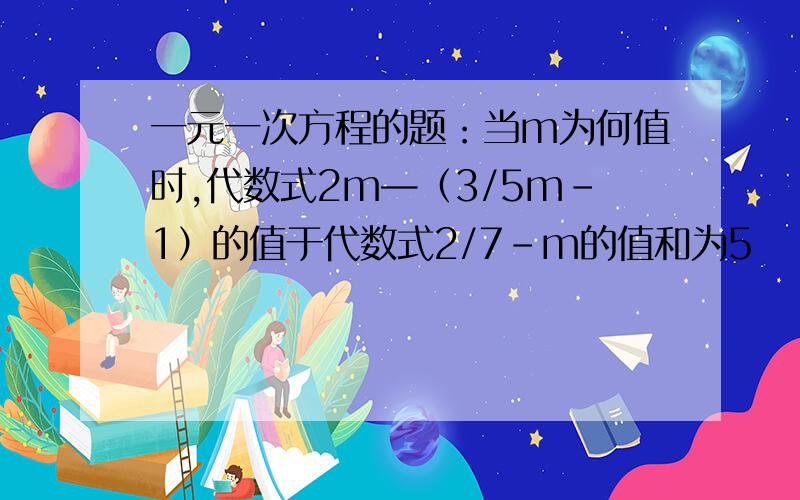 一元一次方程的题：当m为何值时,代数式2m—（3/5m-1）的值于代数式2/7-m的值和为5