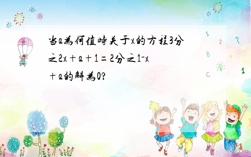 当a为何值时关于x的方程3分之2x+a+1=2分之1-x+a的解为0?