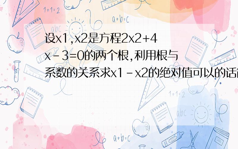 设x1,x2是方程2x2+4x-3=0的两个根,利用根与系数的关系求x1-x2的绝对值可以的话简单讲解两句·