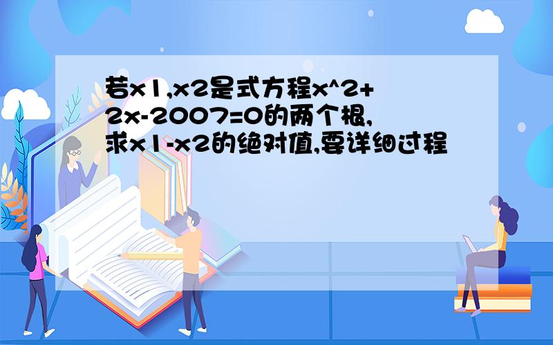 若x1,x2是式方程x^2+2x-2007=0的两个根,求x1-x2的绝对值,要详细过程