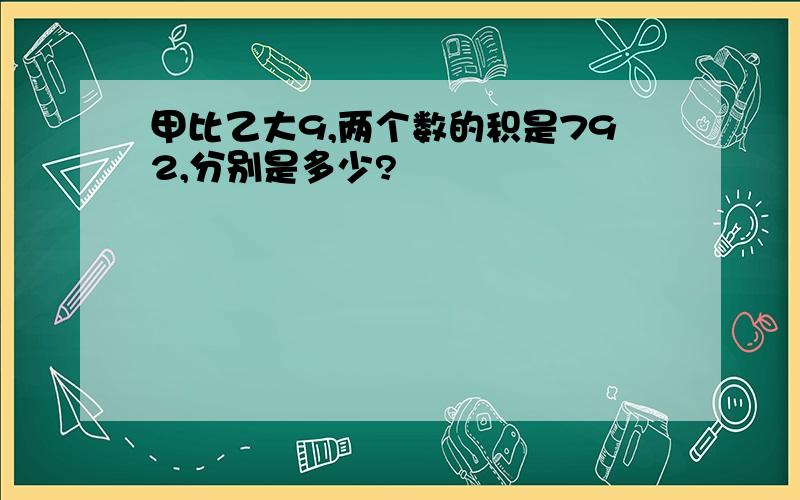 甲比乙大9,两个数的积是792,分别是多少?