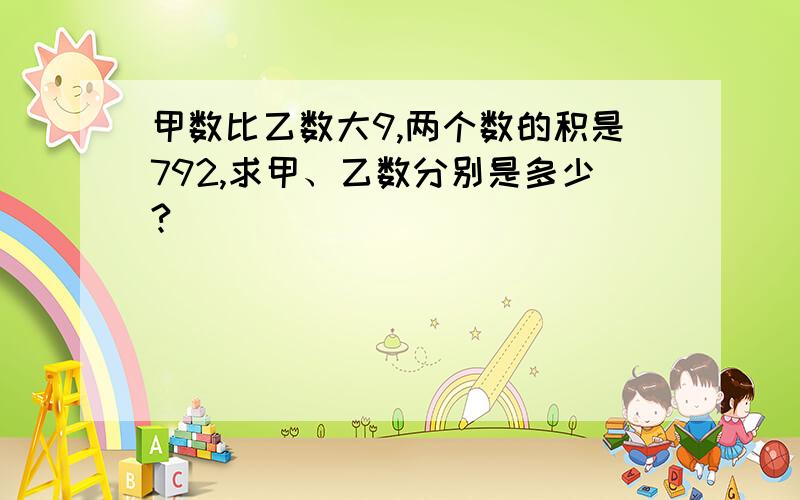 甲数比乙数大9,两个数的积是792,求甲、乙数分别是多少?