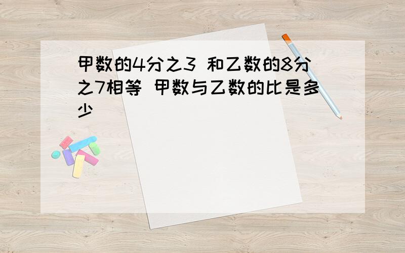 甲数的4分之3 和乙数的8分之7相等 甲数与乙数的比是多少