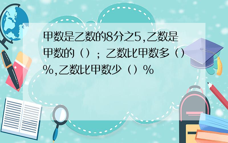 甲数是乙数的8分之5,乙数是甲数的（）；乙数比甲数多（）%,乙数比甲数少（）%