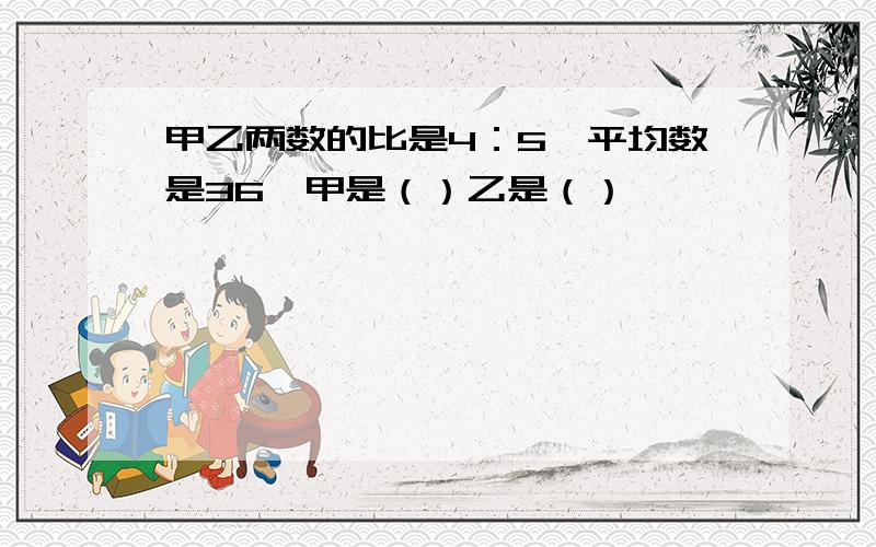 甲乙两数的比是4：5,平均数是36,甲是（）乙是（）