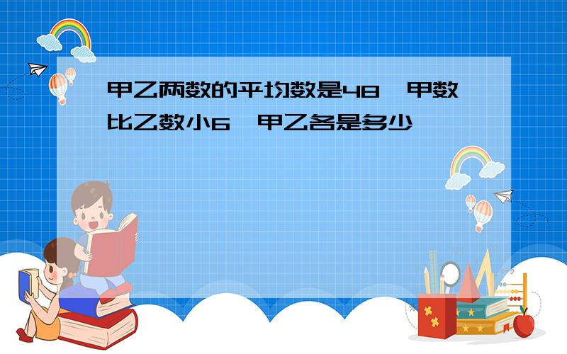 甲乙两数的平均数是48,甲数比乙数小6,甲乙各是多少