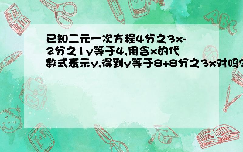 已知二元一次方程4分之3x-2分之1y等于4,用含x的代数式表示y,得到y等于8+8分之3x对吗?,如果错误,请写出正确答案