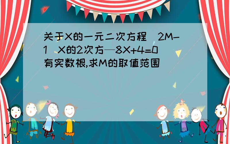 关于X的一元二次方程(2M-1)X的2次方—8X+4=0有实数根,求M的取值范围