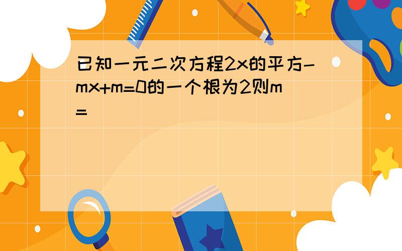 已知一元二次方程2x的平方-mx+m=0的一个根为2则m=