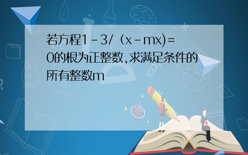 若方程1-3/（x-mx)=0的根为正整数,求满足条件的所有整数m