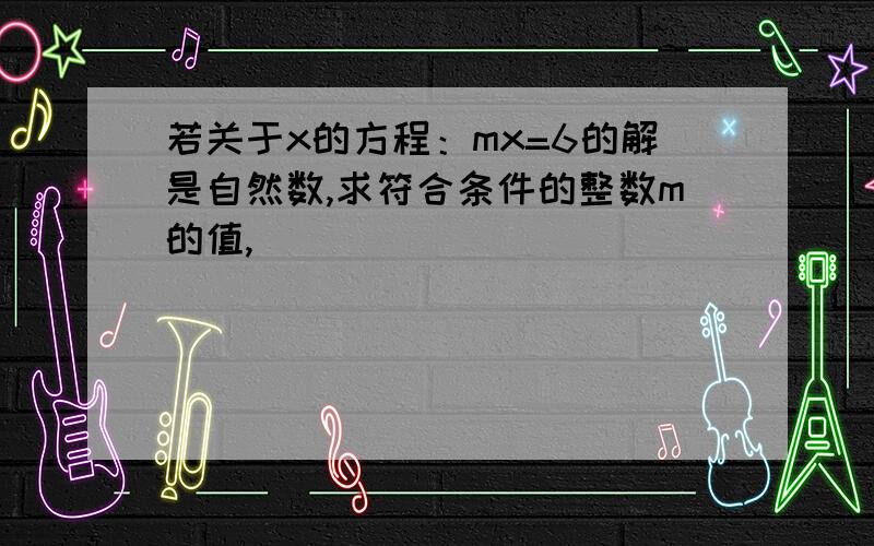 若关于x的方程：mx=6的解是自然数,求符合条件的整数m的值,