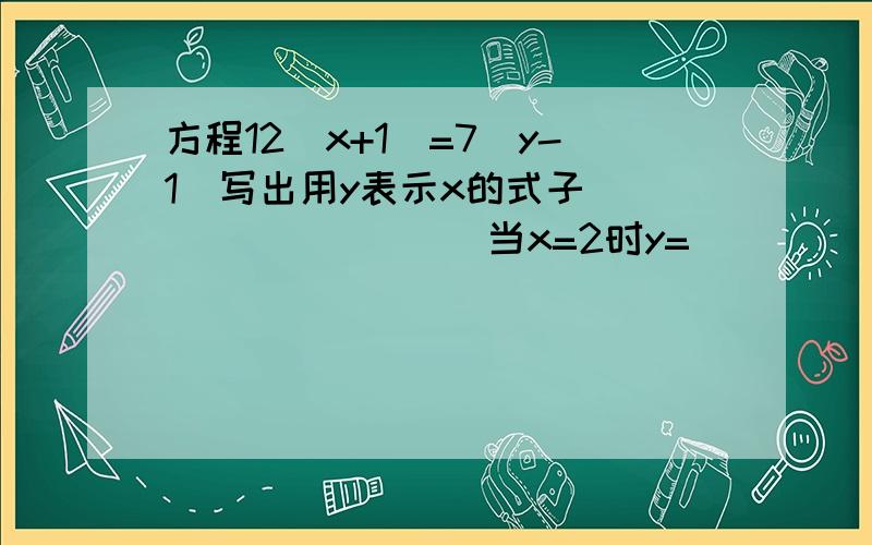 方程12（x+1)=7(y-1)写出用y表示x的式子__________当x=2时y=___