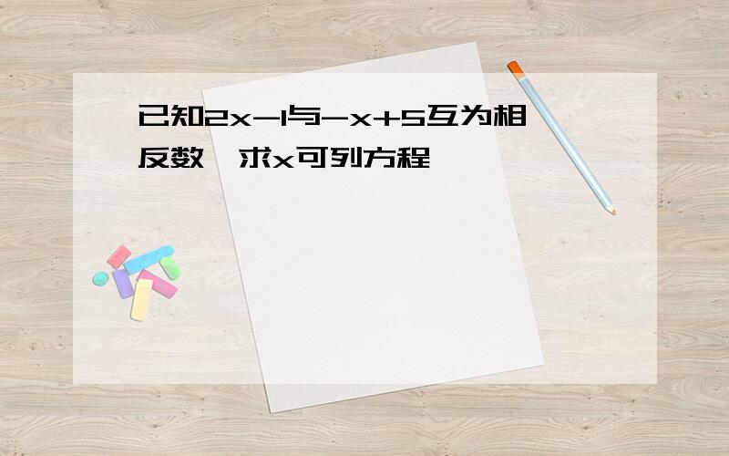 已知2x-1与-x+5互为相反数,求x可列方程