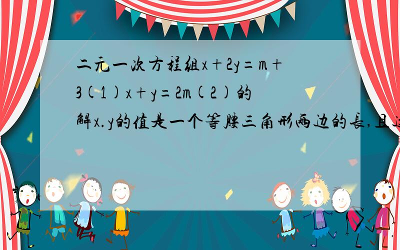 二元一次方程组x+2y=m+3(1)x+y=2m(2)的解x.y的值是一个等腰三角形两边的长,且这个等腰三角形的周长为5