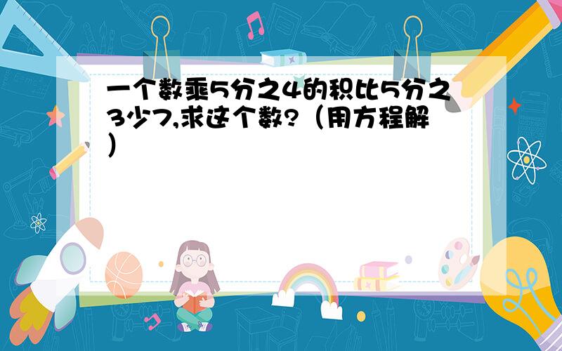 一个数乘5分之4的积比5分之3少7,求这个数?（用方程解）