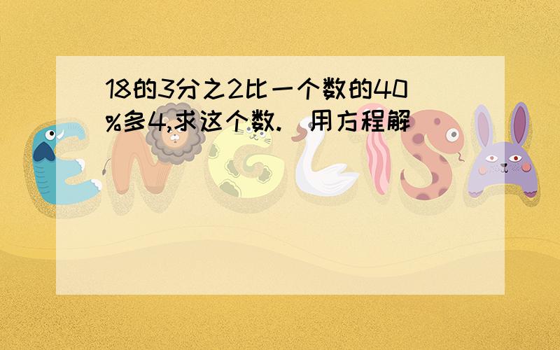 18的3分之2比一个数的40%多4,求这个数.(用方程解)