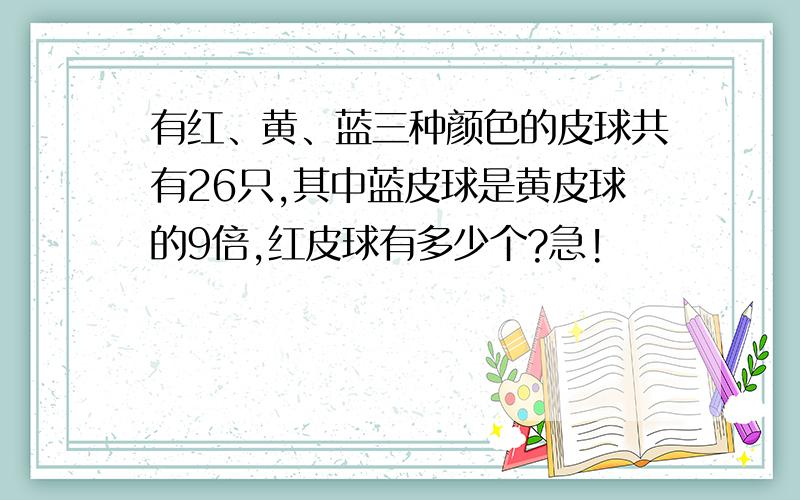 有红、黄、蓝三种颜色的皮球共有26只,其中蓝皮球是黄皮球的9倍,红皮球有多少个?急!