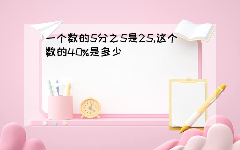 一个数的5分之5是25,这个数的40%是多少