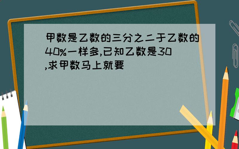 甲数是乙数的三分之二于乙数的40%一样多,已知乙数是30,求甲数马上就要