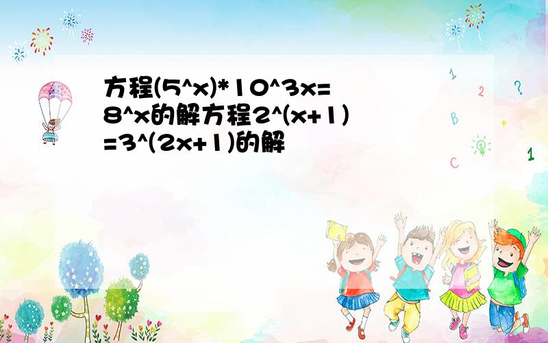 方程(5^x)*10^3x=8^x的解方程2^(x+1)=3^(2x+1)的解