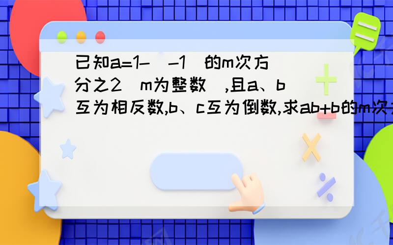 已知a=1-(-1)的m次方分之2(m为整数),且a、b互为相反数,b、c互为倒数,求ab+b的m次方-(b-c)的100次方的值?