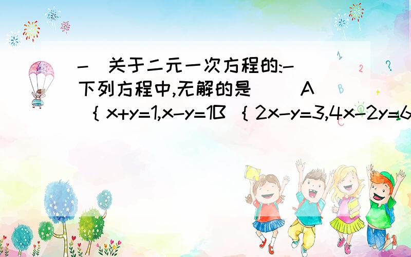 -)关于二元一次方程的:-)下列方程中,无解的是（ ）A ｛x+y=1,x-y=1B ｛2x-y=3,4x-2y=6C ｛x-y=2,2x-2y=6D ｛x-3y=-1,y-x=3