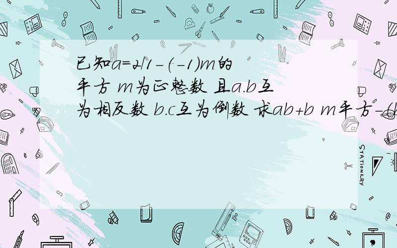 已知a=2/1-(-1)m的平方 m为正整数 且a.b互为相反数 b.c互为倒数 求ab+b m平方-（b-m）100次方的值