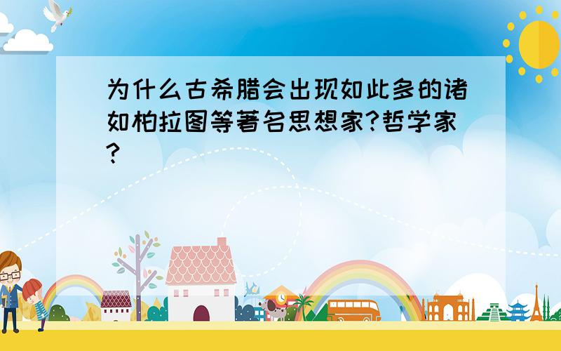 为什么古希腊会出现如此多的诸如柏拉图等著名思想家?哲学家?