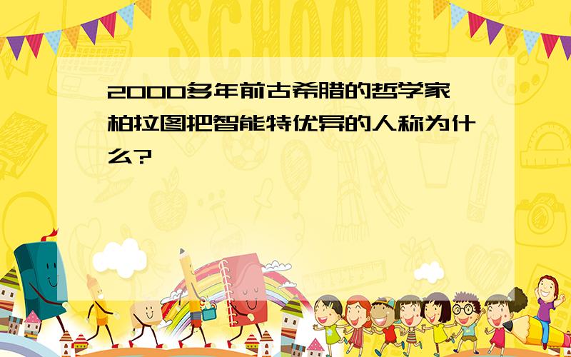 2000多年前古希腊的哲学家柏拉图把智能特优异的人称为什么?