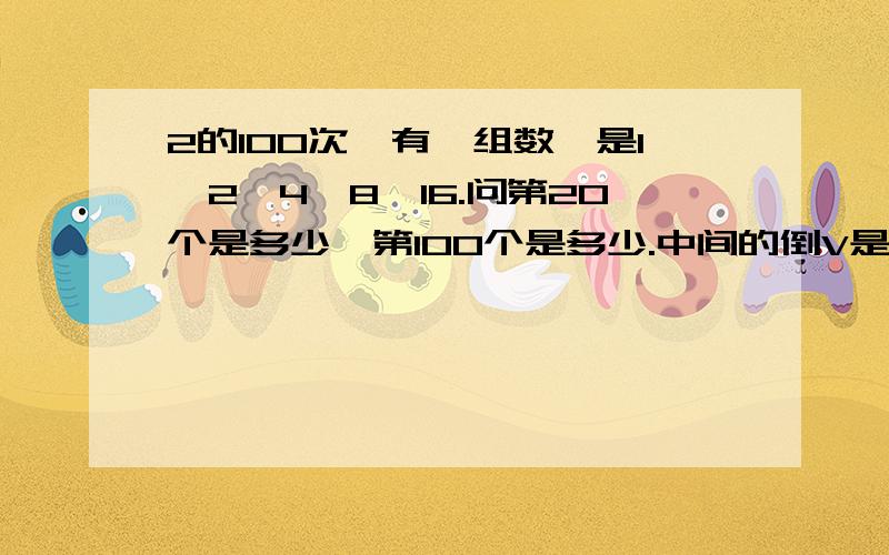 2的100次幂有一组数,是1,2,4,8,16.问第20个是多少,第100个是多少.中间的倒V是什么意思？我想要明确的数字