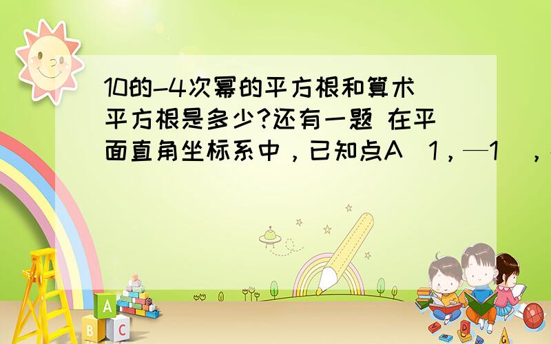 10的-4次幂的平方根和算术平方根是多少?还有一题 在平面直角坐标系中，已知点A（1，—1），在Y轴的正半轴上确定点P，使△AOP为等腰三角形，求P点坐标及△AOP的面积