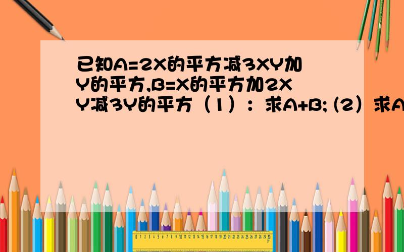 已知A=2X的平方减3XY加Y的平方,B=X的平方加2XY减3Y的平方（1）：求A+B; (2）求A减2B 是多少?急